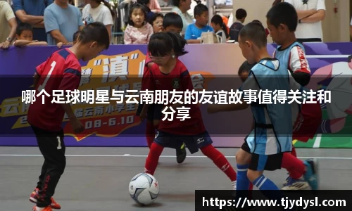哪个足球明星与云南朋友的友谊故事值得关注和分享