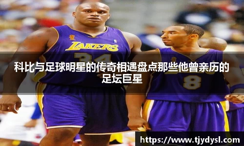 科比与足球明星的传奇相遇盘点那些他曾亲历的足坛巨星